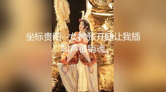 坐标贵阳--女神张开腿让我插，叫声很销魂。