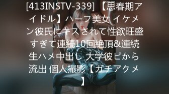 [413INSTV-339] 【思春期アイドル】ハーフ美女 イケメン彼氏にキスされて性欲旺盛すぎて連続10回絶頂&連続生ハメ中出し 大学彼ピから流出 個人撮影【ガチアクメ】