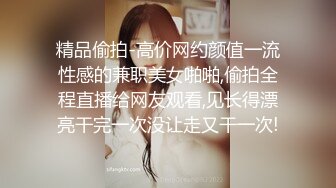 精品偷拍-高价网约颜值一流性感的兼职美女啪啪,偷拍全程直播给网友观看,见长得漂亮干完一次没让走又干一次!