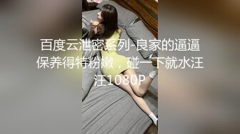 百度云泄密系列-良家的逼逼保养得特粉嫩，碰一下就水汪汪1080P