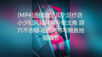 [MP4]连续逛了几个足疗店 小少妇风骚异常今晚主角 舔穴不含糊 近距离特写鲍鱼抽插细节