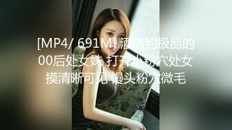 [MP4/ 691M] 酒店约极品的00后处女妹 打开小粉穴处女摸清晰可见 馒头粉穴微毛