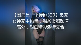 【哥只是一个传说520】良家女神家中偷情，温柔贤淑颜值高分，对白精彩激情交合