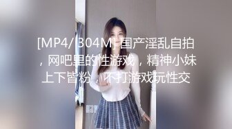 [MP4/ 304M] 国产淫乱自拍，网吧里的性游戏，精神小妹上下皆粉，不打游戏玩性交