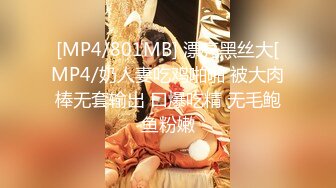 [MP4/801MB] 漂亮黑丝大[MP4/奶人妻吃鸡啪啪 被大肉棒无套输出 口爆吃精 无毛鲍鱼粉嫩