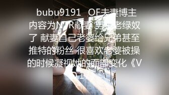 ✨bubu9191✨OF夫妻博主 内容为NTR献妻 男主老绿奴了 献妻自己老婆给兄弟甚至推特的粉丝 很喜欢老婆被操的时候凝视她的面部变化《VO.17》