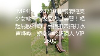 [MP4]STP28730 眼镜清纯美少女桃子！极品大白美臀！翘起屁股抖动，手指扣穴拍打水声哗哗，娇喘呻吟超诱人 VIP0600