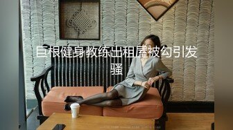 巨根健身教练出租屋被勾引发骚