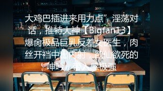 大鸡巴插进来用力点”淫荡对话，推特大神【Bigfan13】爆肏极品巨乳反差女医生，肉丝开裆中出内射，欲仙欲死的呻吟，带入感极强