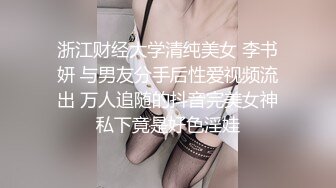 浙江财经大学清纯美女 李书妍 与男友分手后性爱视频流出 万人追随的抖音完美女神私下竟是好色淫娃