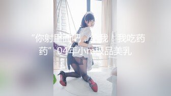 “你射里面吧，给我！我吃药药”04年小m极品美乳