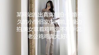 某网站流出真实自拍-新婚不久的小情侣家中啪啪,边操边拍,美女拿着鸡鸡爱不释手说:老公鸡鸡真大,好吃