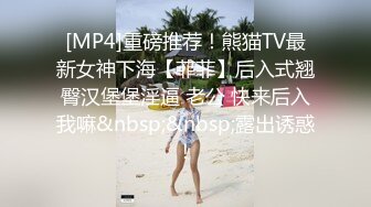 [MP4]重磅推荐！熊猫TV最新女神下海【菲菲】后入式翘臀汉堡堡淫逼 老公 快来后入我嘛&nbsp;&nbsp;露出诱惑！