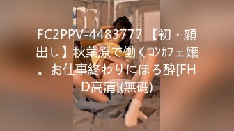 FC2PPV-4483777 【初・顔出し】秋葉原で働くｺﾝｶﾌェ嬢。お仕事終わりにほろ酔[FHD高清](無碼)