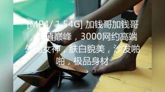 [MP4/ 1.54G] 加钱哥加钱哥，颜值巅峰，3000网约高端外围女神，肤白貌美，沙发啪啪，极品身材