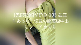 [无码破解]MEYD-193 銀座にあった！伝説の超高級中出しソープ めぐり