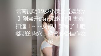 云南昆明19岁小美女【媛媛y】刚盛开的花朵嫩的很 害羞扣逼！~ --女神！美呆了！肥嘟嘟的肉穴，撸管必备佳作收藏