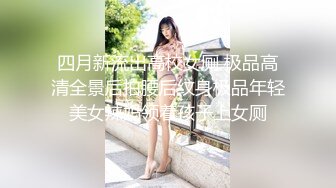 四月新流出高校女厕 极品高清全景后拍腰后纹身极品年轻美女辣妈领着孩子上女厕