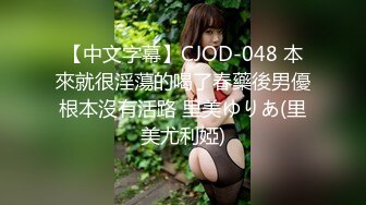 【中文字幕】CJOD-048 本來就很淫蕩的喝了春藥後男優根本沒有活路 里美ゆりあ(里美尤利婭)