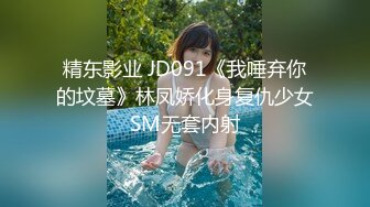 精东影业 JD091《我唾弃你的坟墓》林凤娇化身复仇少女SM无套内射