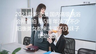 2023最新流出 国内高级洗浴会所偷拍 第5期 年关了,不少阳康美女都来洗澡了(3)妹子使劲搓逼