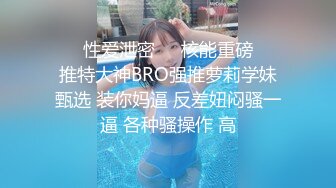 ㊙️性爱泄密㊙️核能重磅㊙️推特大神BRO强推萝莉学妹甄选 装你妈逼 反差妞闷骚一逼 各种骚操作 高