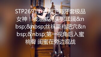 STP26911 近期下海牙套极品女神！被油腻光头男蹂躏&nbsp;&nbsp;丝袜撕裆肥穴&nbsp;&nbsp;第一视角后入蜜桃臀 闺蜜在旁边观战