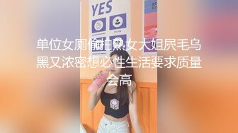 单位女厕偷拍熟女大姐屄毛乌黑又浓密想必性生活要求质量会高