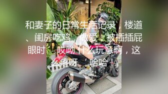 和妻子的日常生活记录，楼道、闺房吃鸡，做爱，被插插屁眼时 ’哎呦 什么玩意啊，这么疼呀‘ 哈哈！