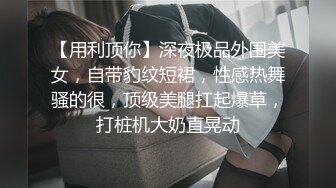 【用利顶你】深夜极品外围美女，自带豹纹短裙，性感热舞骚的很，顶级美腿扛起爆草，打桩机大奶直晃动