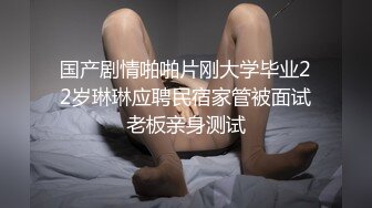 国产剧情啪啪片刚大学毕业22岁琳琳应聘民宿家管被面试老板亲身测试