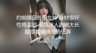 约啪精品外围女神 身材很好性格温顺 高挑迷人白嫩大长腿摆着销魂姿势玩弄