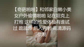 【奇葩啪啪】和邻家白嫩小美女户外偷情啪啪 站在坦克上打炮 这样的性爱体验有谁试过 跪舔J8 后入内射 高清源码录制