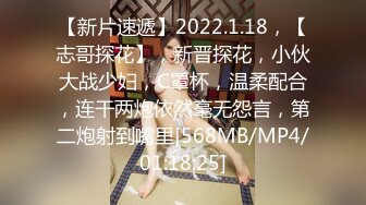 【新片速遞】2022.1.18，【志哥探花】，新晋探花，小伙大战少妇，C罩杯，温柔配合，连干两炮依然毫无怨言，第二炮射到嘴里[568MB/MP4/01:18:25]