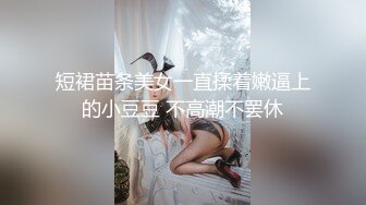 短裙苗条美女一直揉着嫩逼上的小豆豆 不高潮不罢休