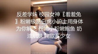 反差学妹 校园女神〖羞羞兔〗粉嫩极品白虎小护士用身体为你解乏 粉嫩小粉嫩鲍鱼 奶油肌肤 纯欲系少女