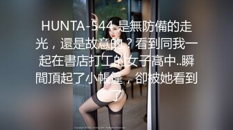 HUNTA-544 是無防備的走光，還是故意的？看到同我一起在書店打工的女子高中..瞬間頂起了小帳篷，卻被她看到了