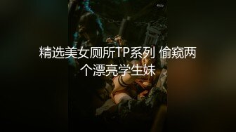 精选美女厕所TP系列 偷窥两个漂亮学生妹