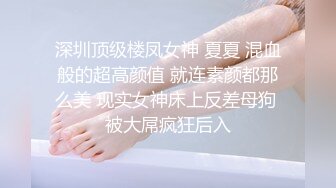 深圳顶级楼凤女神 夏夏 混血般的超高颜值 就连素颜都那么美 现实女神床上反差母狗 被大屌疯狂后入