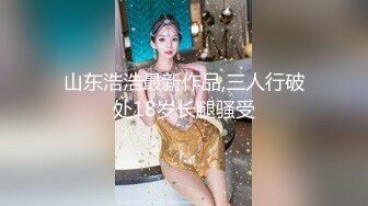 山东浩浩最新作品,三人行破处18岁长腿骚受