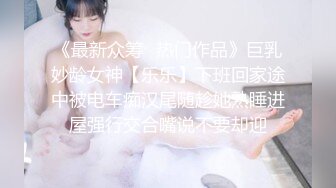 《最新众筹✅热门作品》巨乳妙龄女神【乐乐】下班回家途中被电车痴汉尾随趁她熟睡进屋强行交合嘴说不要却迎