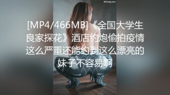 [MP4/466MB]《全国大学生良家探花》酒店约炮偷拍疫情这么严重还能约到这么漂亮的妹子不容易啊