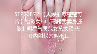 STP26872 【火爆推荐楚楚可怜】七彩女神『哥哥我卖身还账』明星气质范女孩太骚 无套内射粉穴叫不止