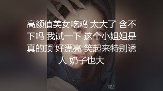 高颜值美女吃鸡 太大了 含不下吗 我试一下 这个小姐姐是真的顶 好漂亮 笑起来特别诱人 奶子也大