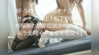 BF-549 一ヵ月間オナニーとセックス禁止！松下紗栄子 が極限の禁斷症狀の中、ムラムラ全開イキまくり性交！[中文字幕]