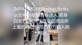 [MP4/ 482M]&nbsp;&nbsp;女神小姐姐青春迷人 紧身白衣T恤纯纯气质坐在酒店床上看的鸡巴硬邦邦用力插入啪啪