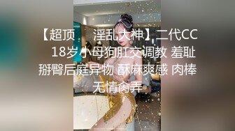 【超顶❤️淫乱大神】二代CC✨ 18岁小母狗肛交调教 羞耻掰臀后庭异物 酥麻爽感 肉棒无情肏弄