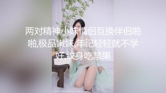 两对精神小妹情侣互换伴侣啪啪,极品嫩妹,年纪轻轻就不学好,纹身吃禁果