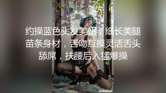 约操蓝色头发美妞，细长美腿苗条身材，舌吻互摸灵活舌头舔屌，扶腰后入猛爆操