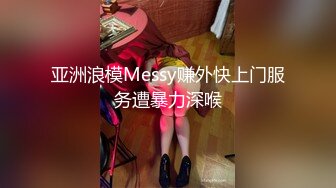 亚洲浪模Messy赚外快上门服务遭暴力深喉